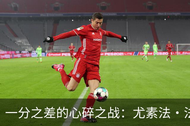 一分之差的心碎之战：尤素法·法尔的无奈之夜