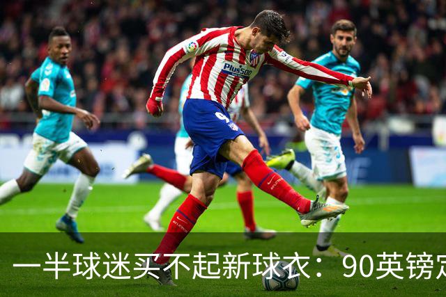 一半球迷买不起新球衣：90英镑定价让英超球迷被迫“另寻出路”