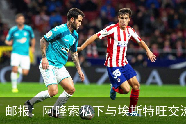 邮报：阿隆索私下与埃斯特旺交流，后者担心出场时间